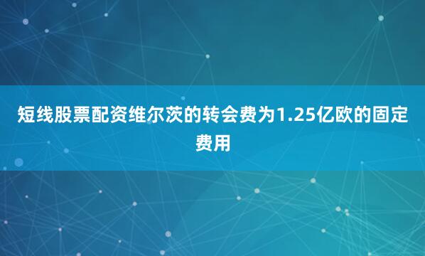短线股票配资维尔茨的转会费为1.25亿欧的固定费用
