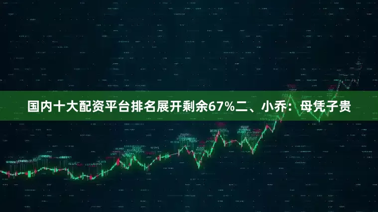 国内十大配资平台排名展开剩余67%二、小乔：母凭子贵
