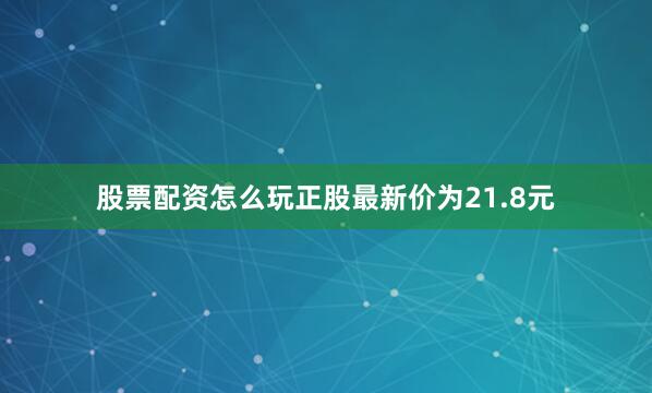 股票配资怎么玩正股最新价为21.8元