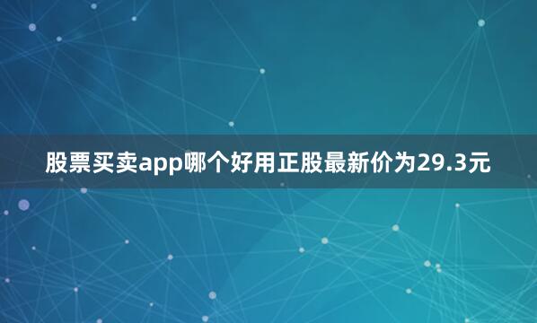 股票买卖app哪个好用正股最新价为29.3元