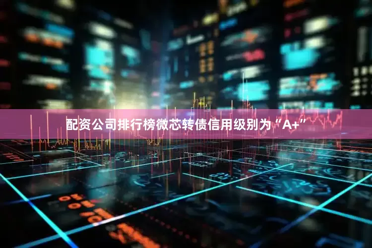 配资公司排行榜微芯转债信用级别为“A+”