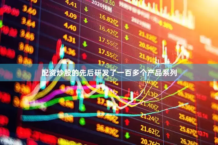 配资炒股的先后研发了一百多个产品系列