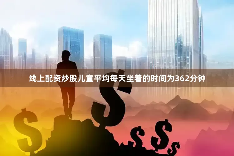 线上配资炒股儿童平均每天坐着的时间为362分钟