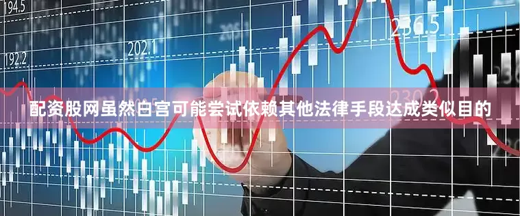 配资股网虽然白宫可能尝试依赖其他法律手段达成类似目的