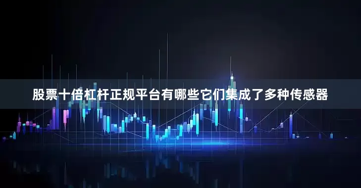 股票十倍杠杆正规平台有哪些它们集成了多种传感器