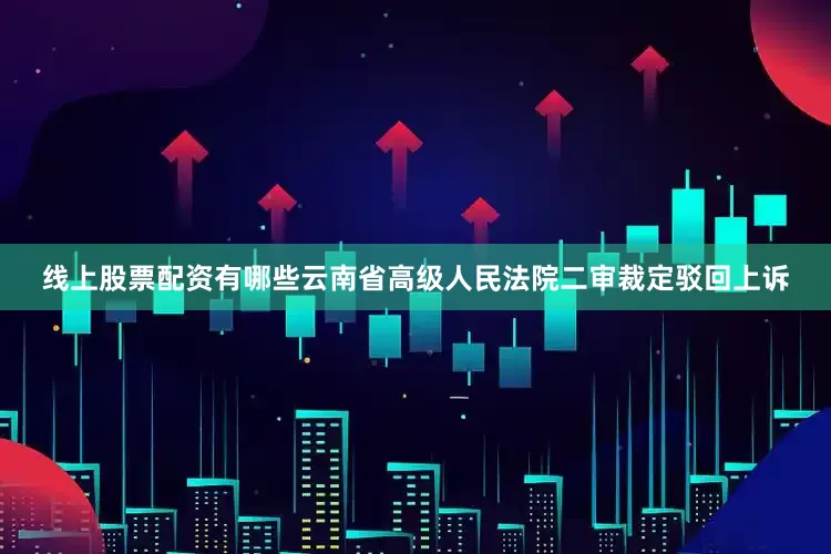 线上股票配资有哪些云南省高级人民法院二审裁定驳回上诉