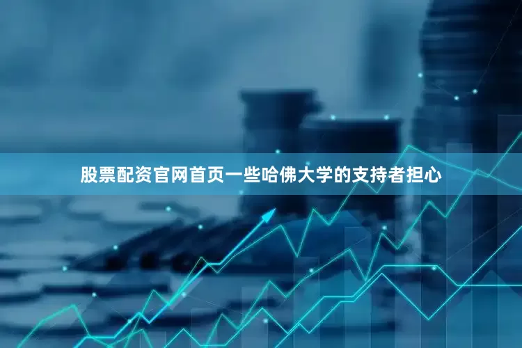股票配资官网首页一些哈佛大学的支持者担心