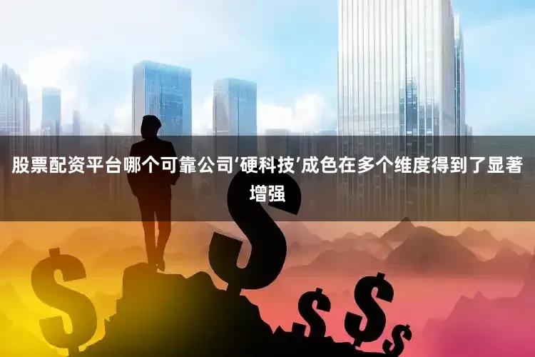 股票配资平台哪个可靠公司‘硬科技’成色在多个维度得到了显著增强
