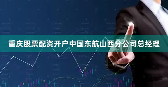 重庆股票配资开户中国东航山西分公司总经理