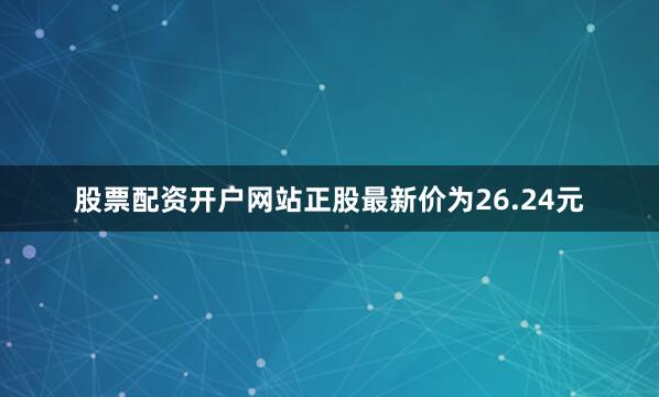 股票配资开户网站正股最新价为26.24元