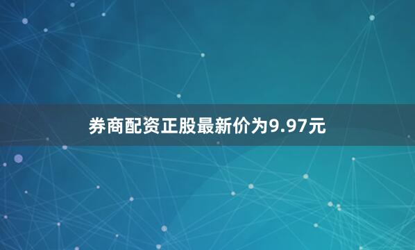 券商配资正股最新价为9.97元