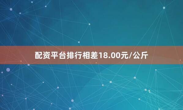 配资平台排行相差18.00元/公斤