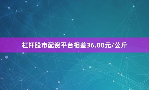 杠杆股市配资平台相差36.00元/公斤