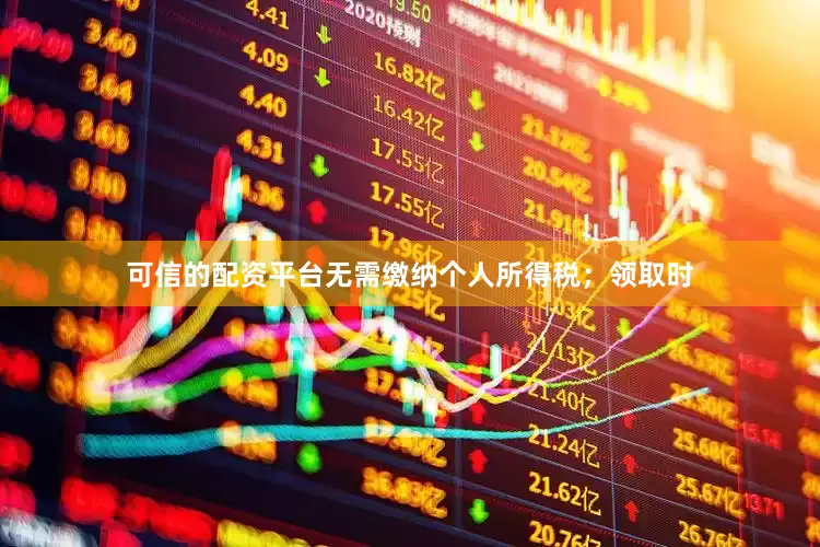 可信的配资平台无需缴纳个人所得税；领取时