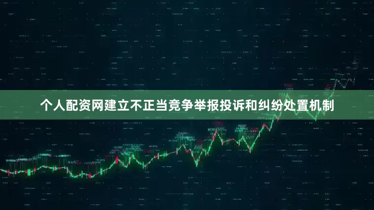 个人配资网建立不正当竞争举报投诉和纠纷处置机制