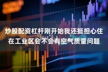 炒股配资杠杆刚开始我还挺担心住在工业区会不会有空气质量问题