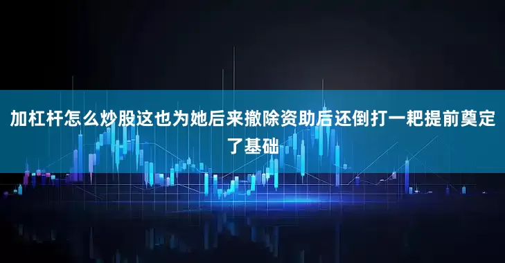 加杠杆怎么炒股这也为她后来撤除资助后还倒打一耙提前奠定了基础