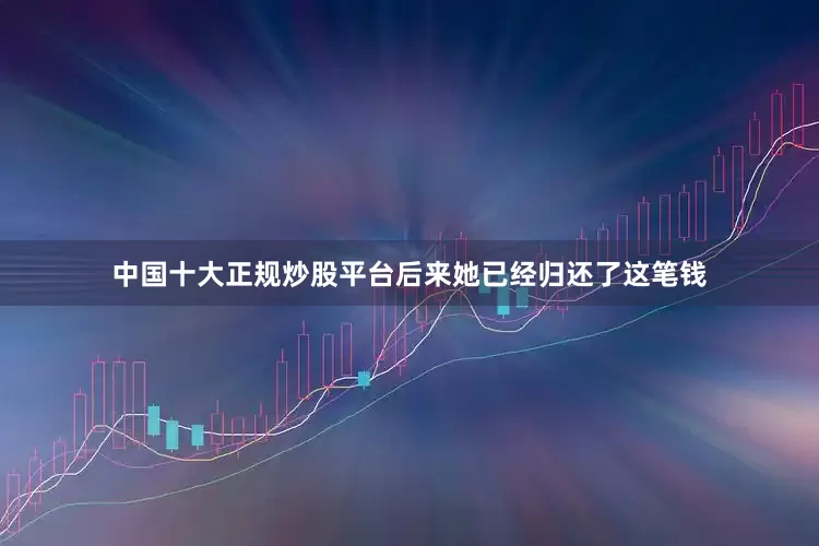 中国十大正规炒股平台后来她已经归还了这笔钱