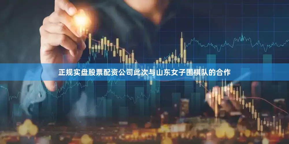 正规实盘股票配资公司此次与山东女子围棋队的合作