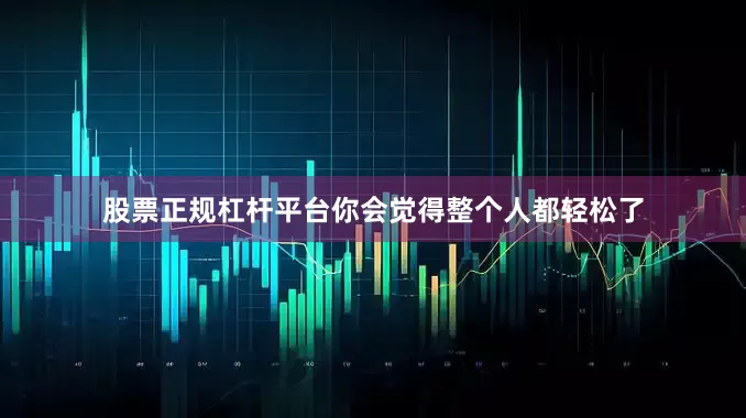 股票正规杠杆平台你会觉得整个人都轻松了