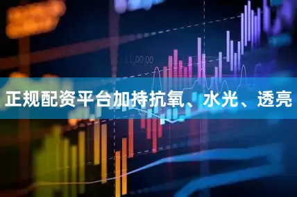 正规配资平台加持抗氧、水光、透亮