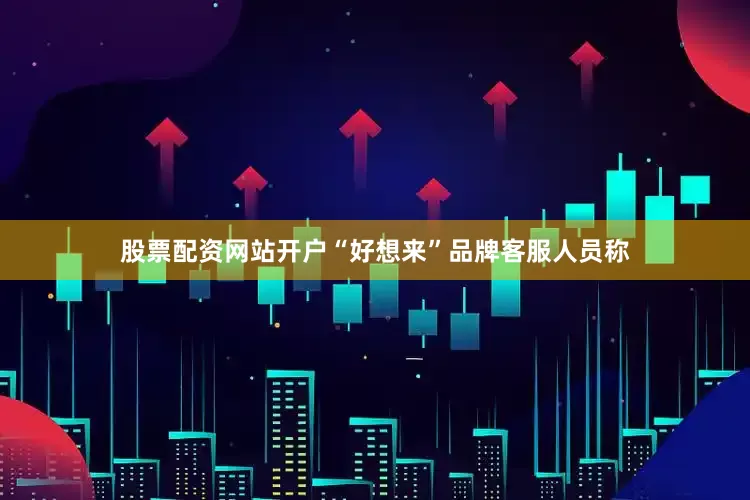 股票配资网站开户　　“好想来”品牌客服人员称