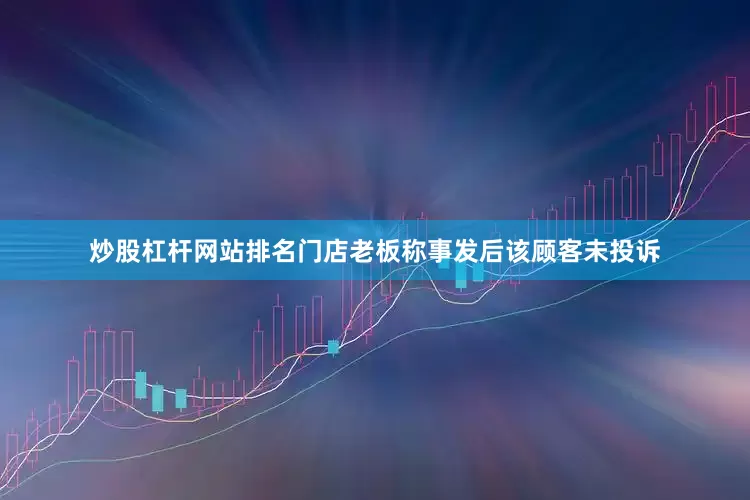 炒股杠杆网站排名门店老板称事发后该顾客未投诉