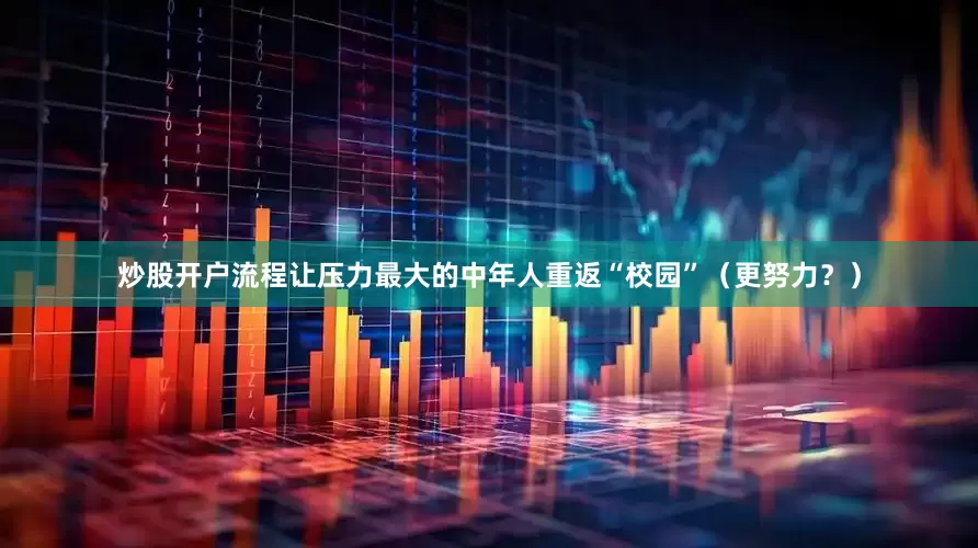 炒股开户流程让压力最大的中年人重返“校园”（更努力？）