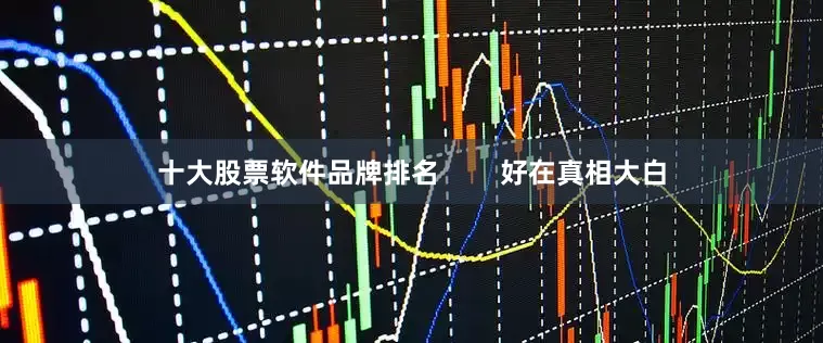 十大股票软件品牌排名 好在真相大白