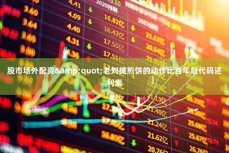 股市场外配资&quot;老刘摊煎饼的动作比当年敲代码还利索