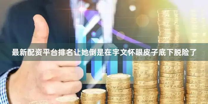 最新配资平台排名让她倒是在宇文怀眼皮子底下脱险了