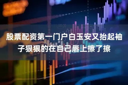 股票配资第一门户白玉安又抬起袖子狠狠的在自己唇上擦了擦