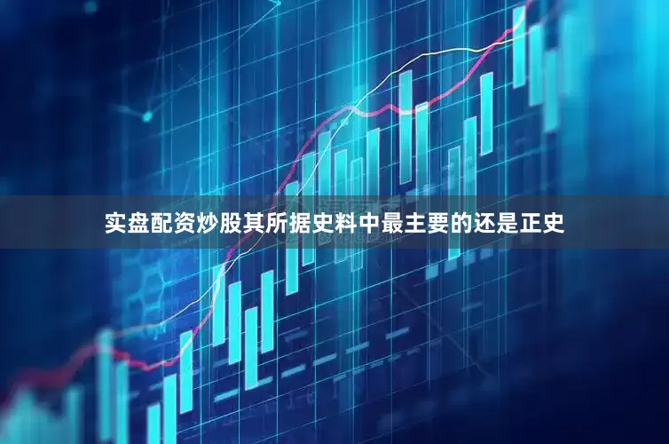实盘配资炒股其所据史料中最主要的还是正史