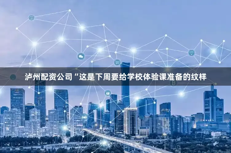 泸州配资公司“这是下周要给学校体验课准备的纹样