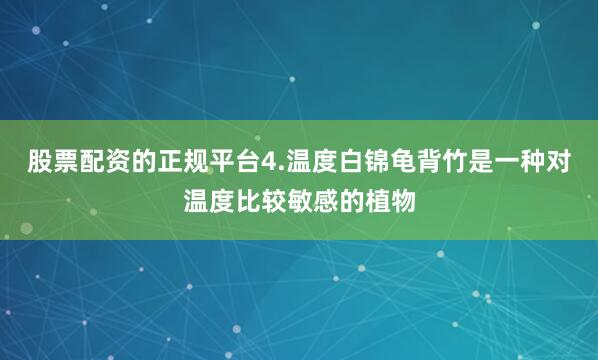 股票配资的正规平台4.温度白锦龟背竹是一种对温度比较敏感的植物