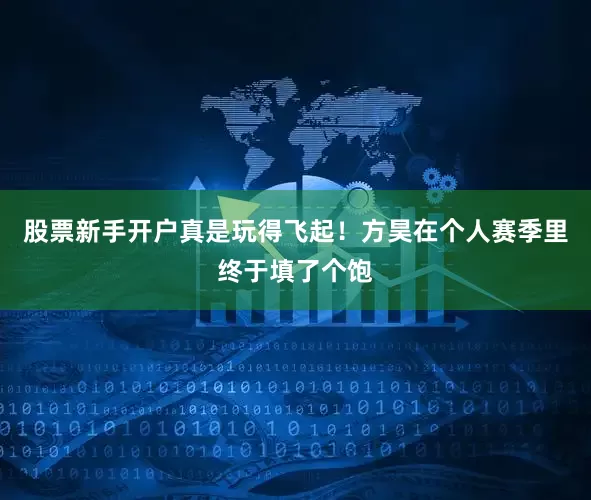 股票新手开户真是玩得飞起！方昊在个人赛季里终于填了个饱