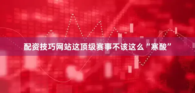 配资技巧网站这顶级赛事不该这么“寒酸”