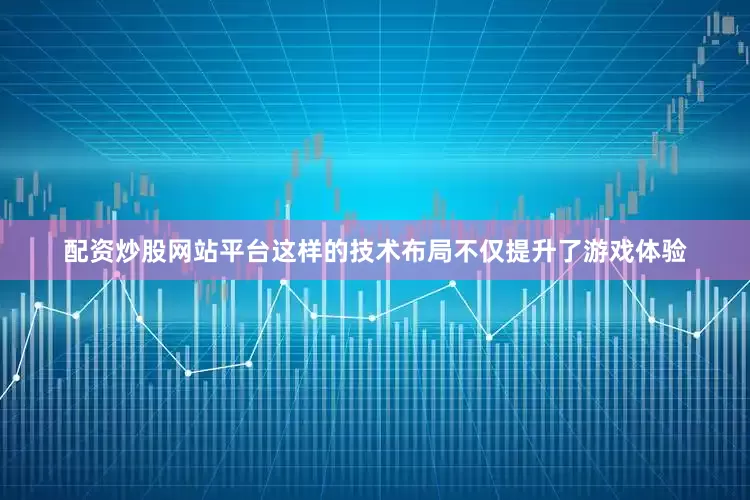 配资炒股网站平台这样的技术布局不仅提升了游戏体验