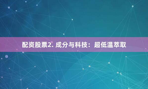 配资股票2. 成分与科技：超低温萃取