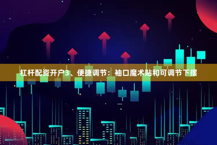 杠杆配资开户3、便捷调节：袖口魔术贴和可调节下摆