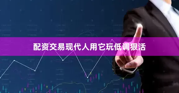 配资交易现代人用它玩低调狠活