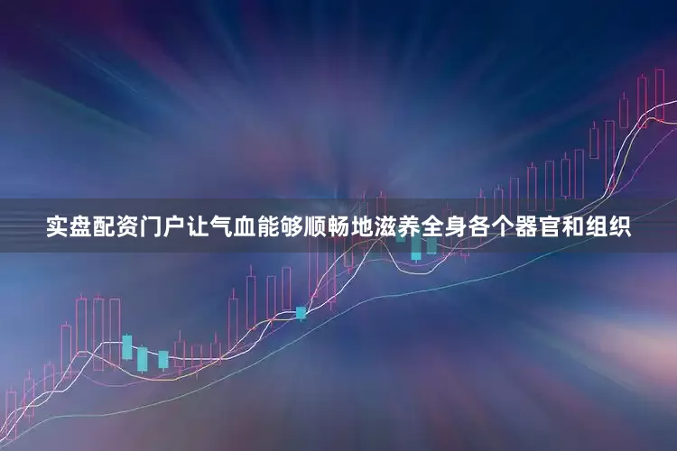 实盘配资门户让气血能够顺畅地滋养全身各个器官和组织
