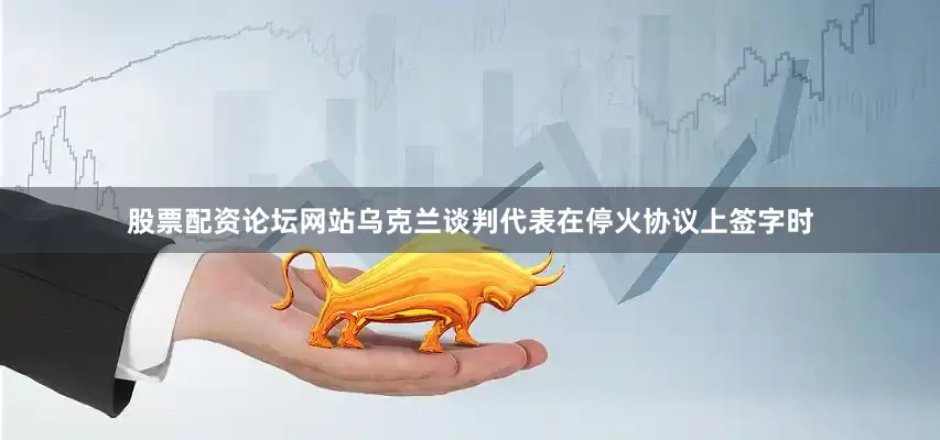 股票配资论坛网站乌克兰谈判代表在停火协议上签字时