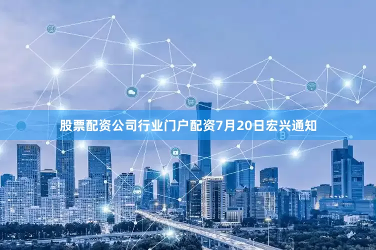 股票配资公司行业门户配资7月20日宏兴通知
