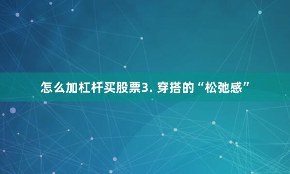 怎么加杠杆买股票3. 穿搭的“松弛感”