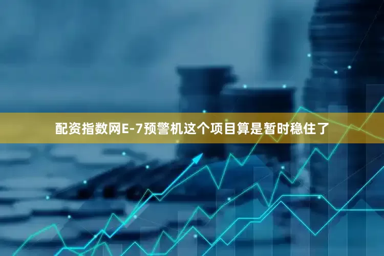 配资指数网E-7预警机这个项目算是暂时稳住了