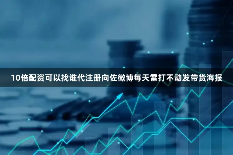 10倍配资可以找谁代注册向佐微博每天雷打不动发带货海报