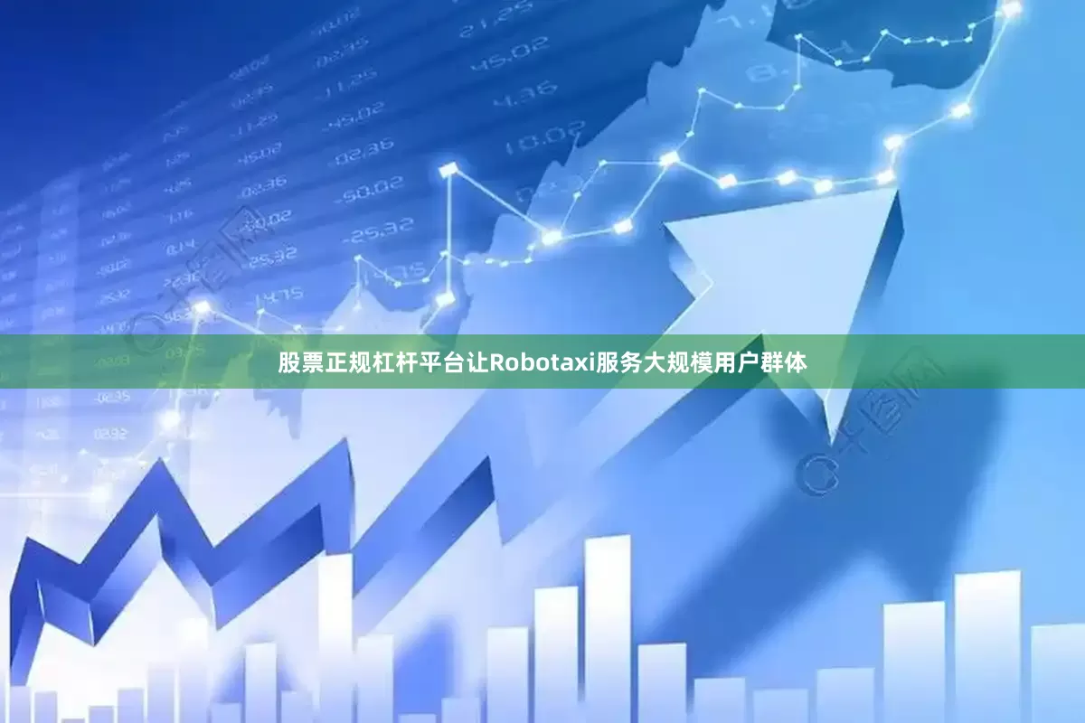 股票正规杠杆平台让Robotaxi服务大规模用户群体