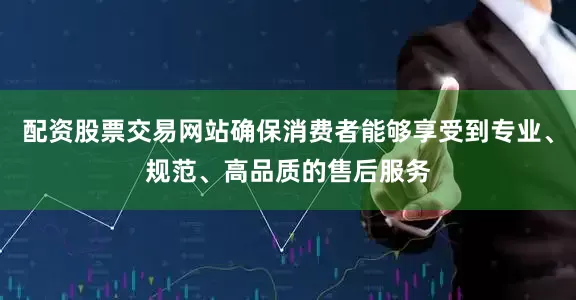 配资股票交易网站确保消费者能够享受到专业、规范、高品质的售后服务