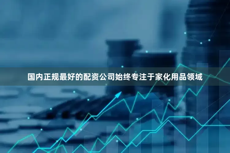 国内正规最好的配资公司始终专注于家化用品领域